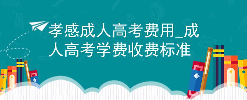 孝感成人高考費用_成人高考學(xué)費收費標準 孝感成人高考費用_成人高考學(xué)費收費標準