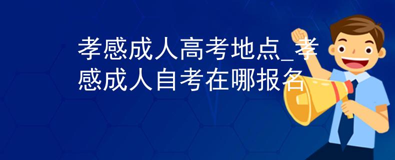 孝感成人高考地點_孝感成人自考在哪報名 孝感成人高考地點_孝感成人自考在哪報名