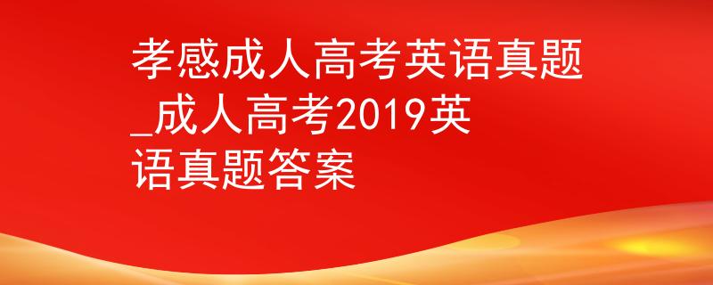 孝感成人高考英語(yǔ)真題_成人高考2019英語(yǔ)真題答案 孝感成人高考英語(yǔ)真題_成人高考2019英語(yǔ)真題答案