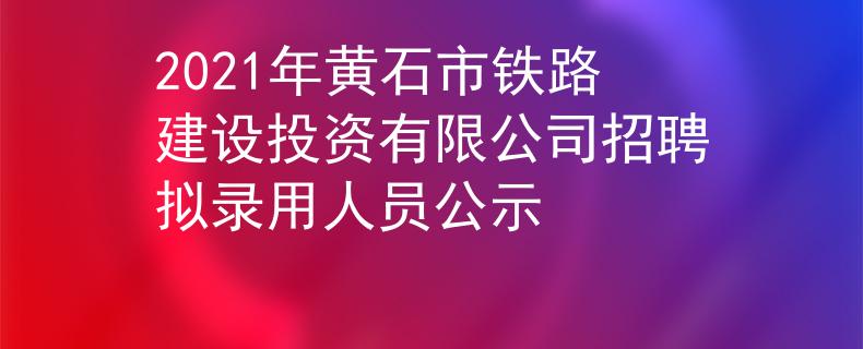 2021年黃石市鐵路建設(shè)投資有限公司招聘擬錄用人員公示