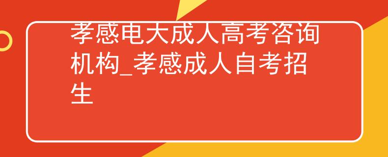 孝感電大成人高考咨詢機構(gòu)_孝感成人自考招生