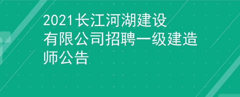 2021長(zhǎng)江河湖建設(shè)有限公司招聘一級(jí)建造師公告