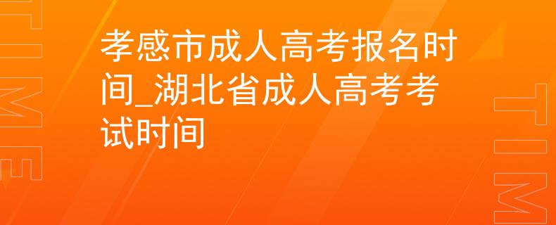 孝感市成人高考報(bào)名時(shí)間_湖北省成人高考考試時(shí)間