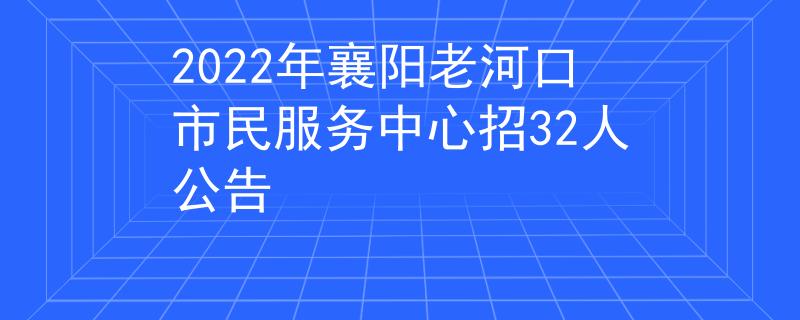 2022年襄陽老河口市民服務(wù)中心招32人公告