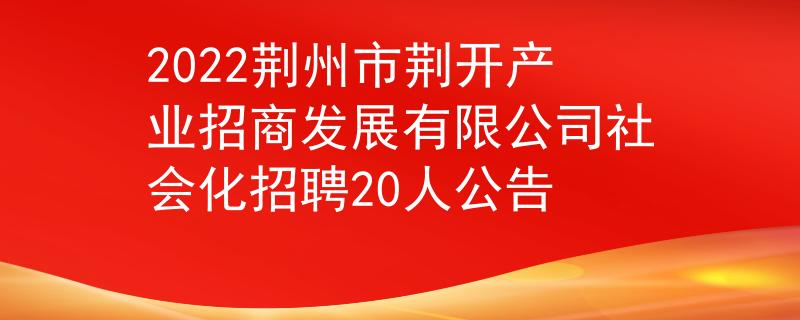 2022荊州市荊開產(chǎn)業(yè)招商發(fā)展有限公司社會化招聘20人公告
