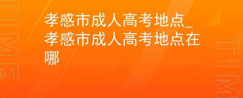 孝感市成人高考地點(diǎn)_孝感市成人高考地點(diǎn)在哪 孝感市成人高考地點(diǎn)_孝感市成人高考地點(diǎn)在哪