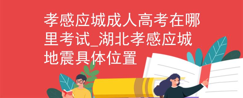 孝感應城成人高考在哪里考試_湖北孝感應城地震具體位置 孝感應城成人高考在哪里考試_湖北孝感應城地震具體位置