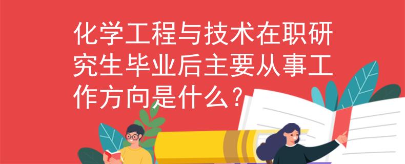 化學(xué)工程與技術(shù)在職研究生畢業(yè)后主要從事工作方向是什么？