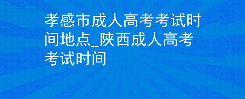孝感市成人高考考試時間地點_陜西成人高考考試時間 孝感市成人高考考試時間地點_陜西成人高考考試時間
