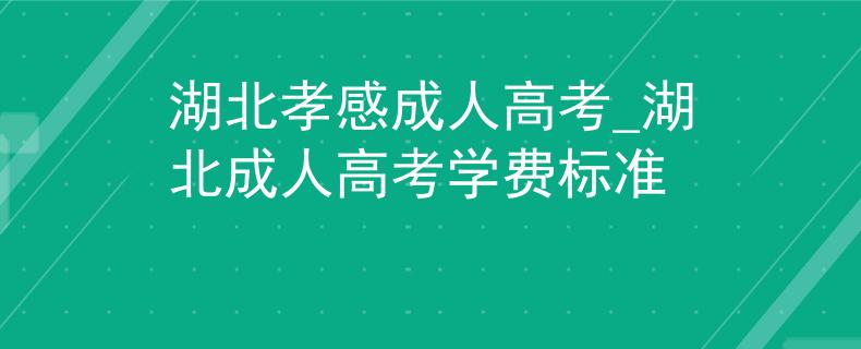 湖北孝感成人高考_湖北成人高考學(xué)費標(biāo)準(zhǔn) 湖北孝感成人高考_湖北成人高考學(xué)費標(biāo)準(zhǔn)