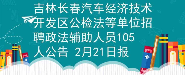 吉林長(zhǎng)春汽車(chē)經(jīng)濟(jì)技術(shù)開(kāi)發(fā)區(qū)公檢法等單位招聘政法輔助人員105人公告 2月21日?qǐng)?bào)