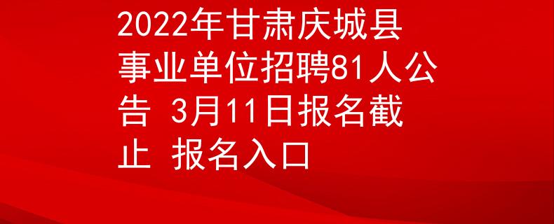 2022年甘肅慶城縣事業(yè)單位招聘81人公告 3月11日?qǐng)?bào)名截止 報(bào)名入口