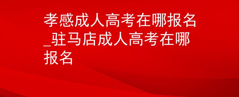 孝感成人高考在哪報(bào)名_駐馬店成人高考在哪報(bào)名
