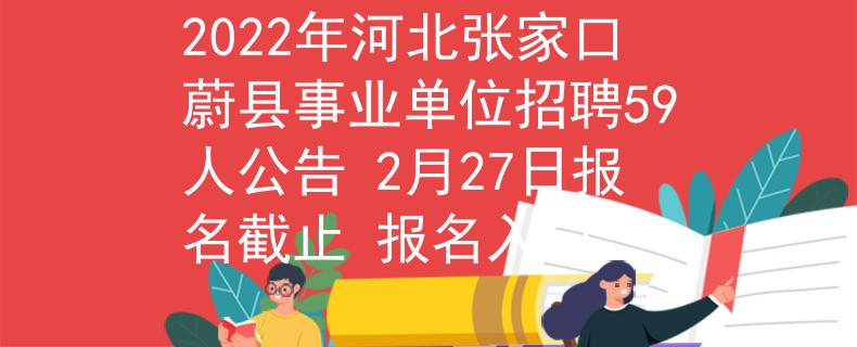 2022年河北張家口蔚縣事業(yè)單位招聘59人公告 2月27日?qǐng)?bào)名截止 報(bào)名入口