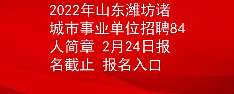 2022年山東濰坊諸城市事業(yè)單位招聘84人簡(jiǎn)章 2月24日?qǐng)?bào)名截止 報(bào)名入口