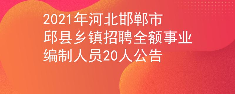 2021年河北邯鄲市邱縣鄉(xiāng)鎮(zhèn)招聘全額事業(yè)編制人員20人公告