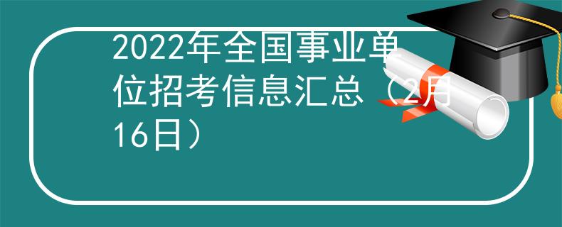 2022年全國(guó)事業(yè)單位招考信息匯總（2月16日）