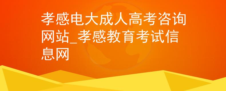 孝感電大成人高考咨詢網(wǎng)站_孝感教育考試信息網(wǎng)