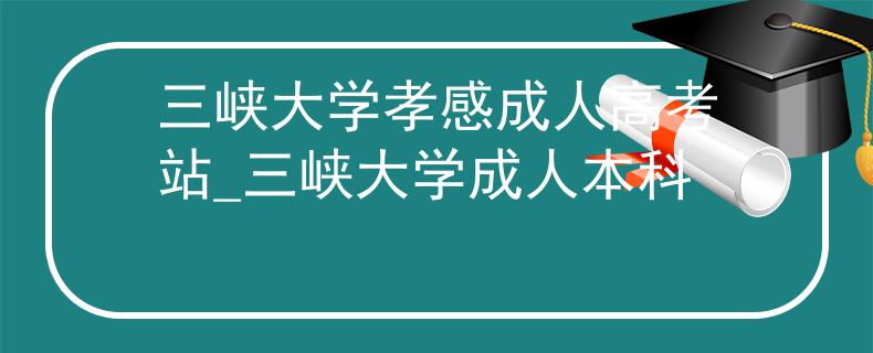 三峽大學(xué)孝感成人高考站_三峽大學(xué)成人本科