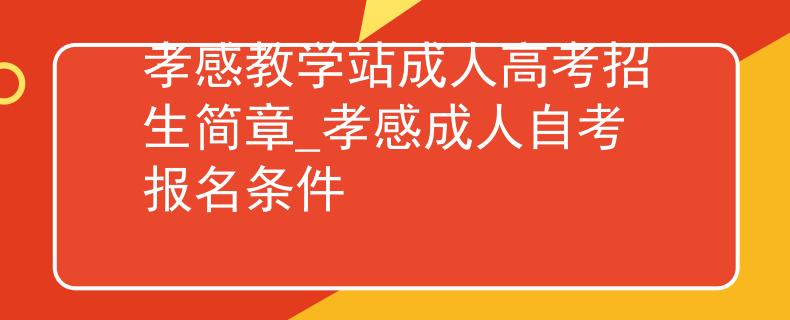 孝感教學(xué)站成人高考招生簡章_孝感成人自考報名條件