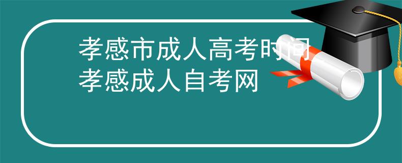孝感市成人高考時(shí)間_孝感成人自考網(wǎng)