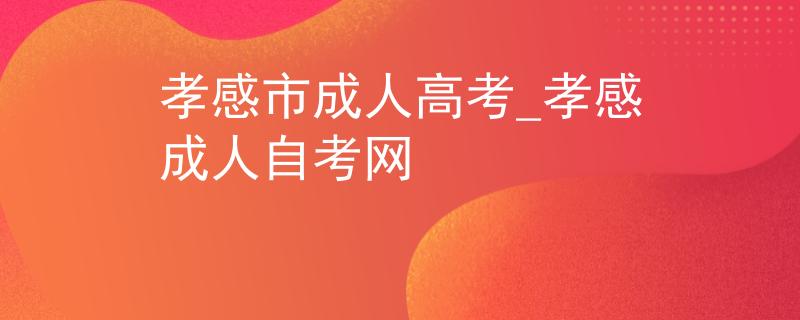 孝感市成人高考_孝感成人自考網(wǎng)