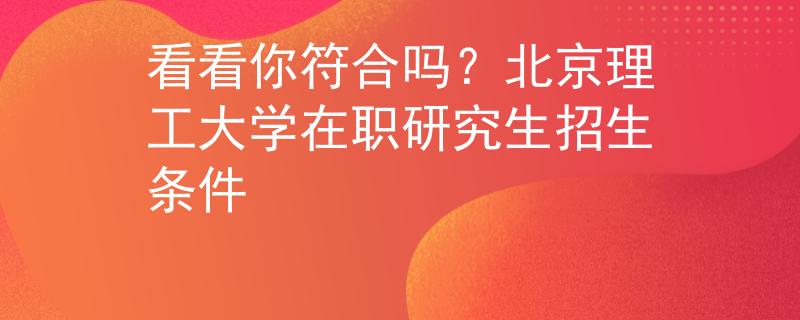看看你符合嗎？北京理工大學(xué)在職研究生招生條件