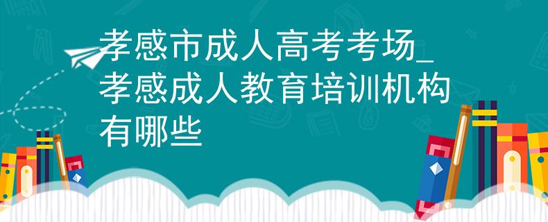 孝感市成人高考考場(chǎng)_孝感成人教育培訓(xùn)機(jī)構(gòu)有哪些