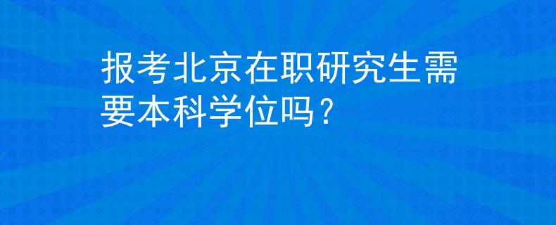 報(bào)考北京在職研究生需要本科學(xué)位嗎？