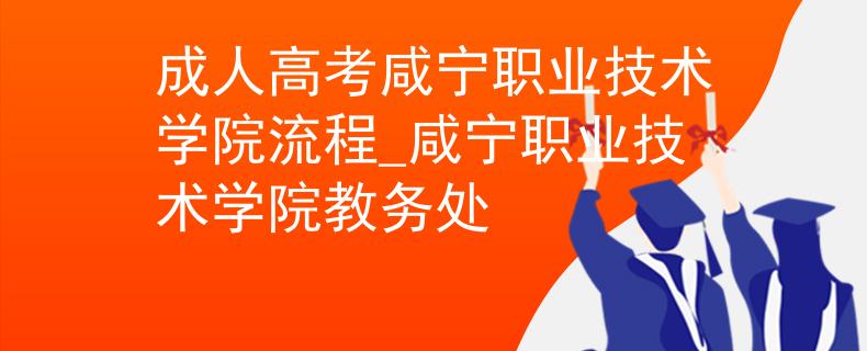 成人高考咸寧職業(yè)技術(shù)學(xué)院流程_咸寧職業(yè)技術(shù)學(xué)院教務(wù)處