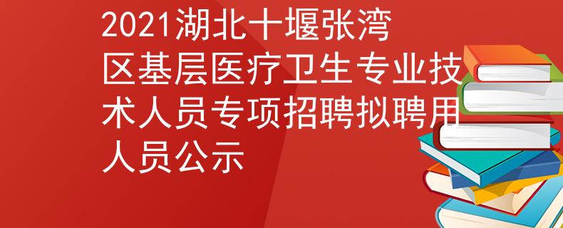 2021湖北十堰張灣區(qū)基層醫(yī)療衛(wèi)生專業(yè)技術(shù)人員專項招聘擬聘用人員公示
