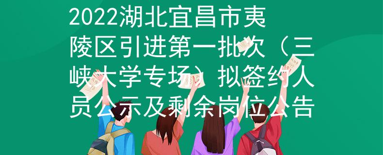 2022湖北宜昌市夷陵區(qū)引進(jìn)第一批次(三峽大學(xué)專場)擬簽約人員公示及剩余崗位公告