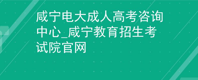 咸寧電大成人高考咨詢中心_咸寧教育招生考試院官網(wǎng)