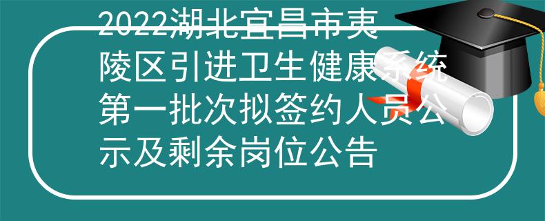 2022湖北宜昌市夷陵區(qū)引進(jìn)衛(wèi)生健康系統(tǒng)第一批次擬簽約人員公示及剩余崗位公告
