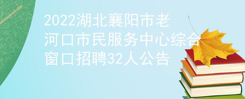 2022湖北襄陽市老河口市民服務(wù)中心綜合窗口招聘32人公告
