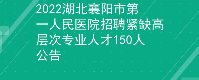 2022湖北襄陽市第一人民醫(yī)院招聘緊缺高層次專業(yè)人才150人公告
