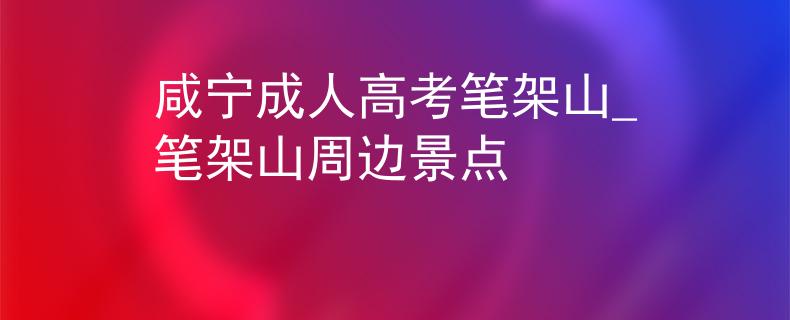 咸寧成人高考筆架山_筆架山周邊景點(diǎn)