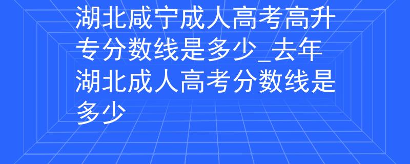 湖北咸寧成人高考高升專分數(shù)線是多少_去年湖北成人高考分數(shù)線是多少