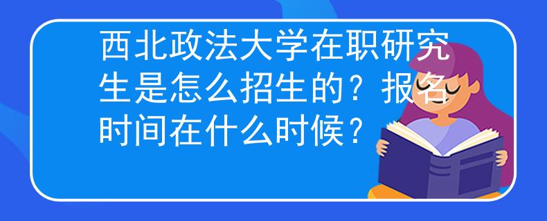 西北政法大學(xué)在職研究生是怎么招生的？報(bào)名時(shí)間在什么時(shí)候？