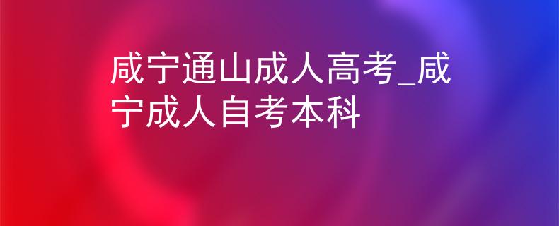 咸寧通山成人高考_咸寧成人自考本科