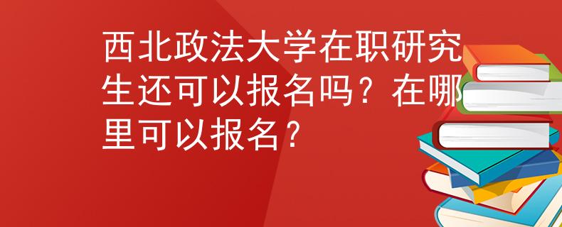 西北政法大學(xué)在職研究生還可以報名嗎？在哪里可以報名？