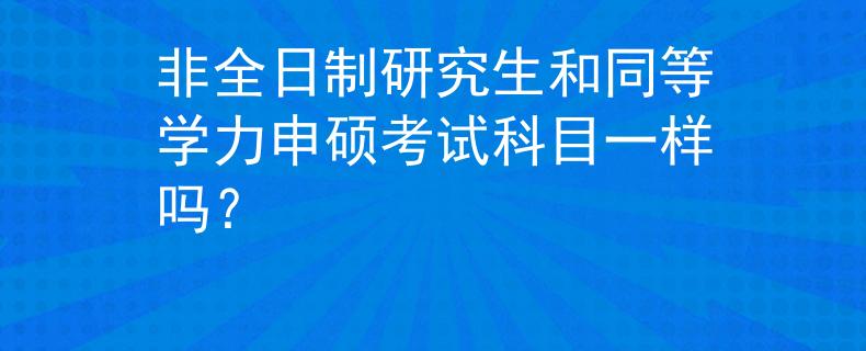 非全日制研究生和同等學(xué)力申碩考試科目一樣嗎？