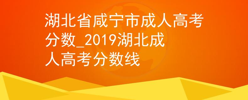 湖北省咸寧市成人高考分?jǐn)?shù)_2019湖北成人高考分?jǐn)?shù)線 湖北省咸寧市成人高考分?jǐn)?shù)_2019湖北成人高考分?jǐn)?shù)線