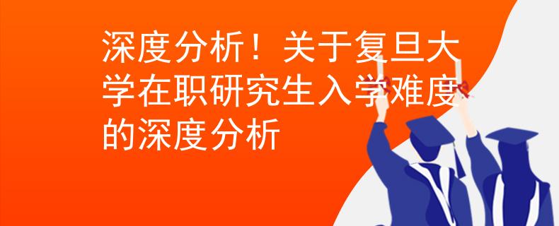 深度分析！關(guān)于復(fù)旦大學(xué)在職研究生入學(xué)難度的深度分析