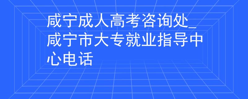 咸寧成人高考咨詢處_咸寧市大專就業(yè)指導(dǎo)中心電話 咸寧成人高考咨詢處_咸寧市大專就業(yè)指導(dǎo)中心電話
