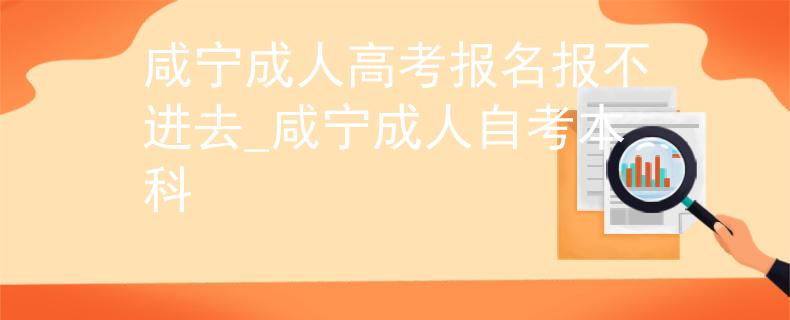 咸寧成人高考報(bào)名報(bào)不進(jìn)去_咸寧成人自考本科