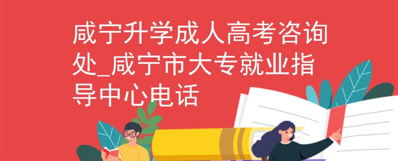 咸寧升學(xué)成人高考咨詢處_咸寧市大專就業(yè)指導(dǎo)中心電話