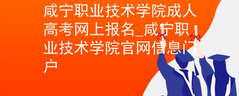 咸寧職業(yè)技術(shù)學院成人高考網(wǎng)上報名_咸寧職業(yè)技術(shù)學院官網(wǎng)信息門戶