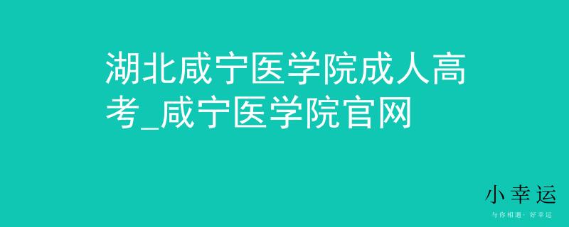 湖北咸寧醫(yī)學(xué)院成人高考_咸寧醫(yī)學(xué)院官網(wǎng)