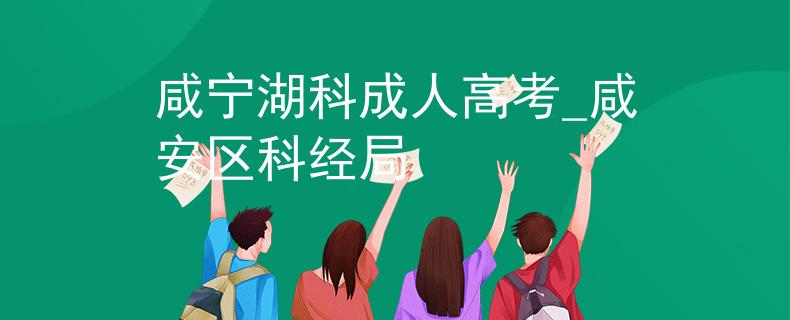 咸寧湖科成人高考_咸安區(qū)科經(jīng)局
